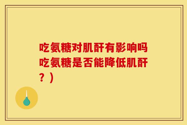吃氨糖对肌酐有影响吗吃氨糖是否能降低肌酐？)
