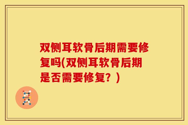 双侧耳软骨后期需要修复吗(双侧耳软骨后期是否需要修复？)