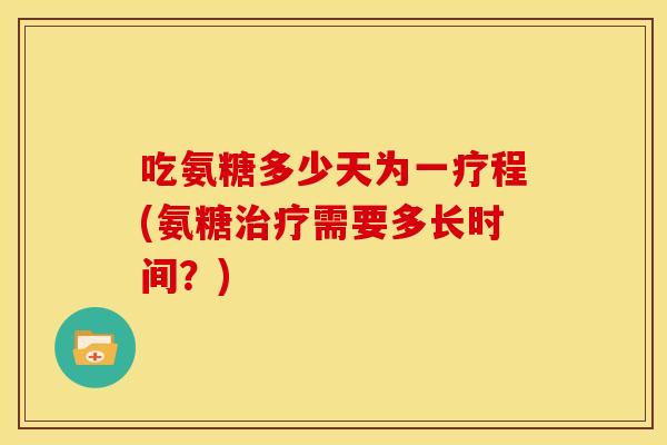 吃氨糖多少天为一疗程(氨糖治疗需要多长时间？)