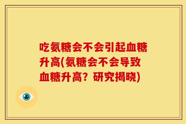 吃氨糖会不会引起血糖升高(氨糖会不会导致血糖升高？研究揭晓)