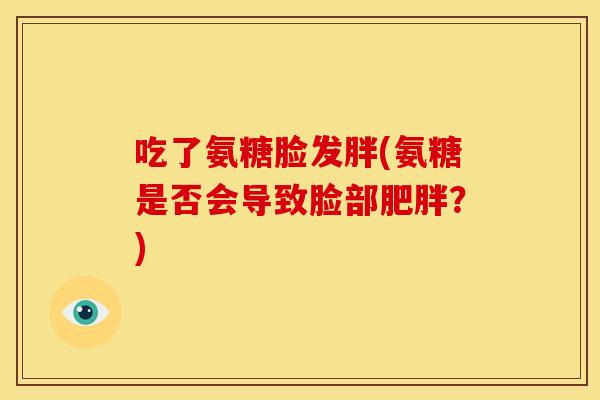 吃了氨糖脸发胖(氨糖是否会导致脸部肥胖？)