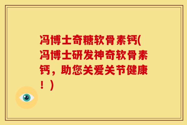 冯博士奇糖软骨素钙(冯博士研发神奇软骨素钙，助您关爱关节健康！)