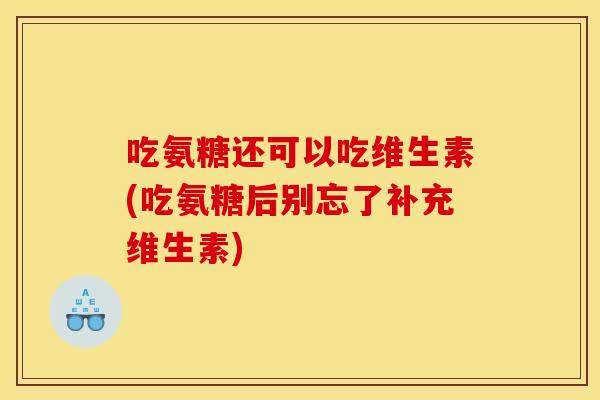 吃氨糖还可以吃维生素(吃氨糖后别忘了补充维生素)