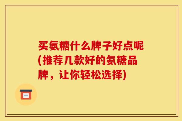 买氨糖什么牌子好点呢(推荐几款好的氨糖品牌，让你轻松选择)