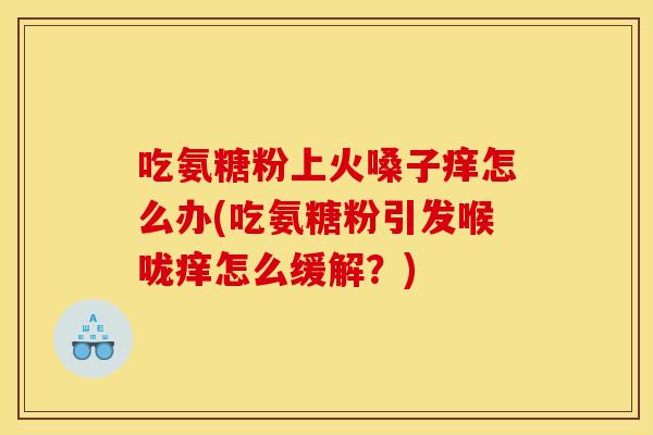 吃氨糖粉上火嗓子痒怎么办(吃氨糖粉引发喉咙痒怎么缓解？)
