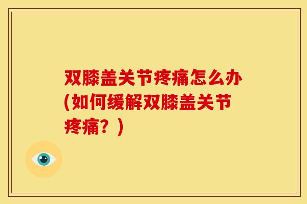 双膝盖关节疼痛怎么办(如何缓解双膝盖关节疼痛？)