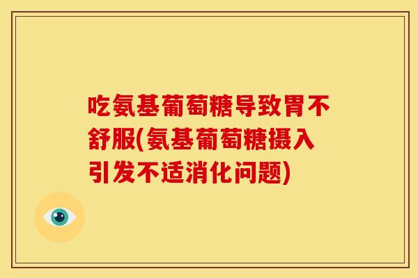 吃氨基葡萄糖导致胃不舒服(氨基葡萄糖摄入引发不适消化问题)