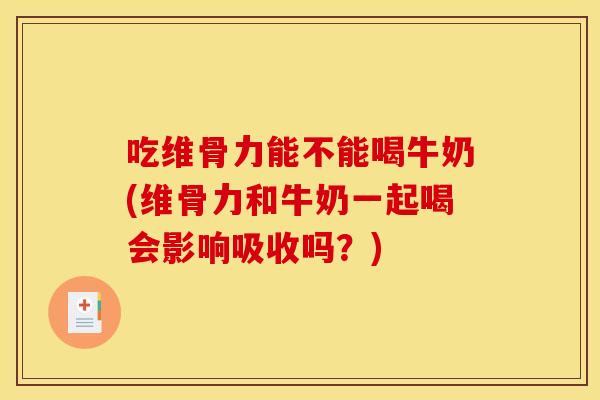 吃维骨力能不能喝牛奶(维骨力和牛奶一起喝会影响吸收吗？)