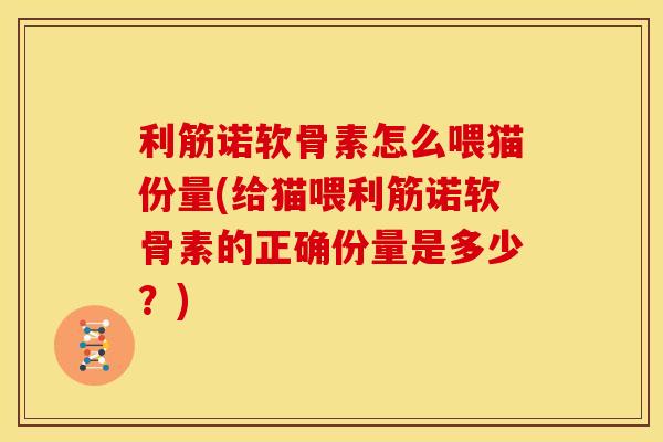利筋诺软骨素怎么喂猫份量(给猫喂利筋诺软骨素的正确份量是多少？)