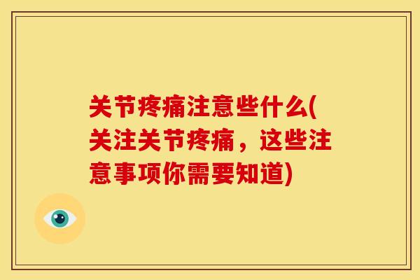 关节疼痛注意些什么(关注关节疼痛，这些注意事项你需要知道)