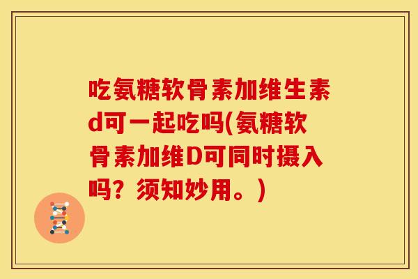 吃氨糖软骨素加维生素d可一起吃吗(氨糖软骨素加维D可同时摄入吗？须知妙用。)