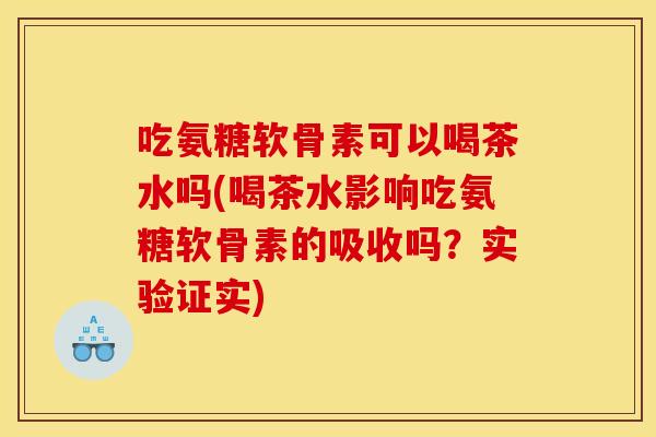 吃氨糖软骨素可以喝茶水吗(喝茶水影响吃氨糖软骨素的吸收吗？实验证实)