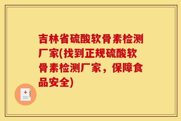 吉林省硫酸软骨素检测厂家(找到正规硫酸软骨素检测厂家，保障食品安全)