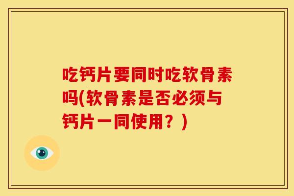吃钙片要同时吃软骨素吗(软骨素是否必须与钙片一同使用？)