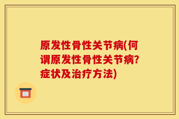 原发性骨性关节病(何谓原发性骨性关节病？症状及治疗方法)