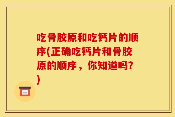 吃骨胶原和吃钙片的顺序(正确吃钙片和骨胶原的顺序，你知道吗？)