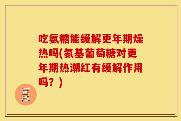 吃氨糖能缓解更年期燥热吗(氨基葡萄糖对更年期热潮红有缓解作用吗？)