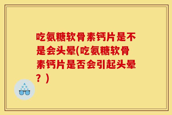 吃氨糖软骨素钙片是不是会头晕(吃氨糖软骨素钙片是否会引起头晕？)