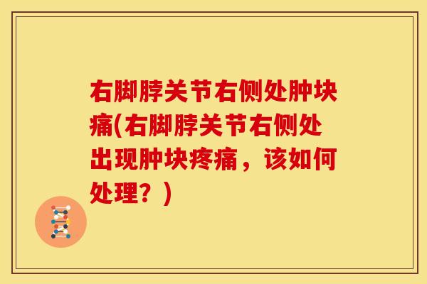 右脚脖关节右侧处肿块痛(右脚脖关节右侧处出现肿块疼痛，该如何处理？)