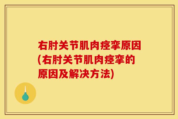 右肘关节肌肉痉挛原因(右肘关节肌肉痉挛的原因及解决方法)