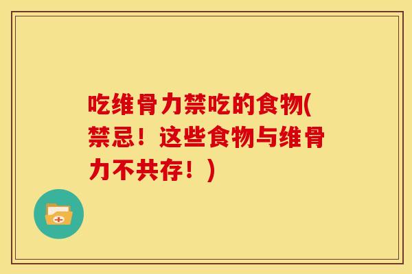 吃维骨力禁吃的食物(禁忌！这些食物与维骨力不共存！)