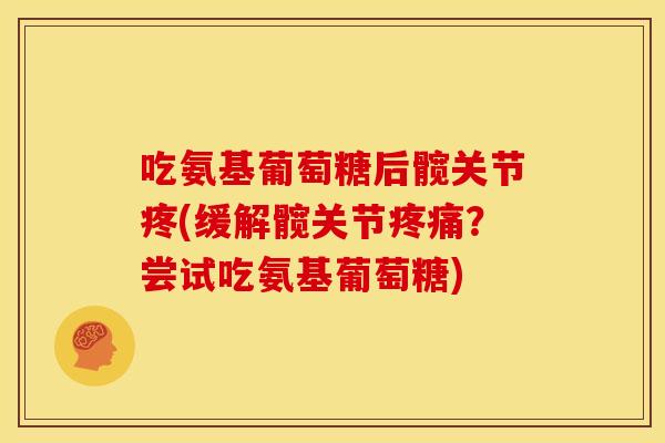 吃氨基葡萄糖后髋关节疼(缓解髋关节疼痛？尝试吃氨基葡萄糖)