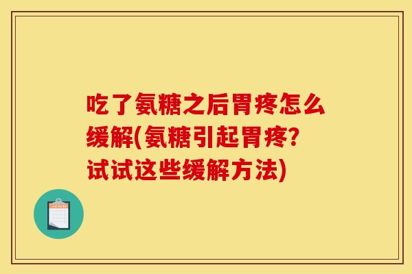 吃了氨糖之后胃疼怎么缓解(氨糖引起胃疼？试试这些缓解方法)