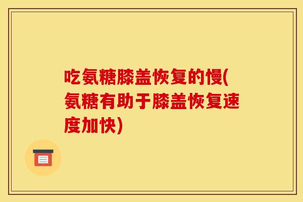 吃氨糖膝盖恢复的慢(氨糖有助于膝盖恢复速度加快)