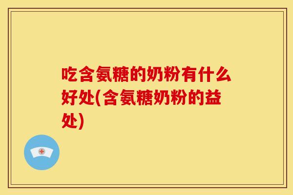 吃含氨糖的奶粉有什么好处(含氨糖奶粉的益处)