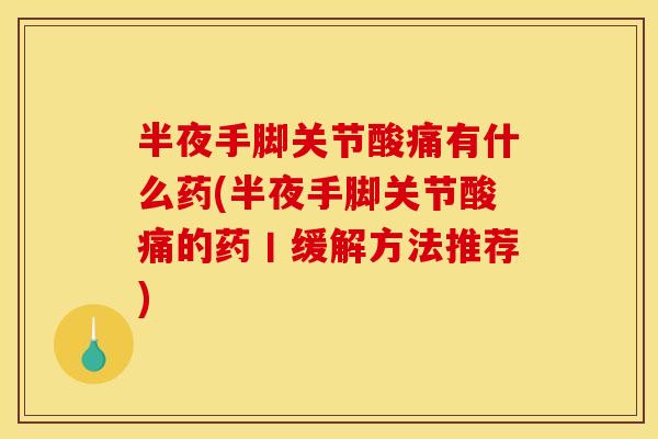 半夜手脚关节酸痛有什么药(半夜手脚关节酸痛的药丨缓解方法推荐)
