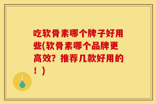 吃软骨素哪个牌子好用些(软骨素哪个品牌更高效？推荐几款好用的！)
