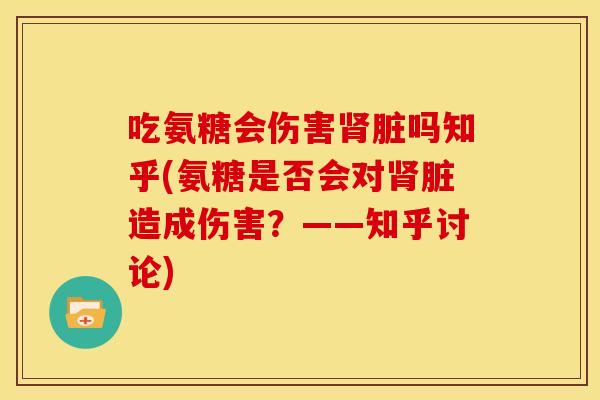 吃氨糖会伤害肾脏吗知乎(氨糖是否会对肾脏造成伤害？——知乎讨论)