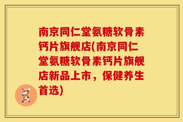南京同仁堂氨糖软骨素钙片旗舰店(南京同仁堂氨糖软骨素钙片旗舰店新品上市，保健养生首选)