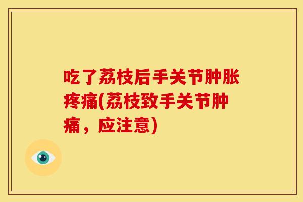 吃了荔枝后手关节肿胀疼痛(荔枝致手关节肿痛，应注意)