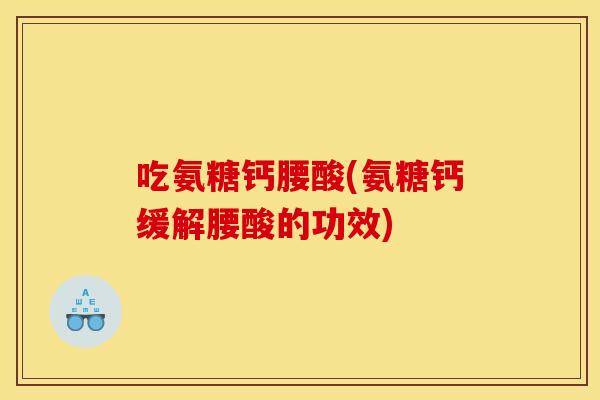 吃氨糖钙腰酸(氨糖钙缓解腰酸的功效)