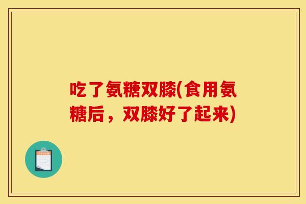 吃了氨糖双膝(食用氨糖后，双膝好了起来)