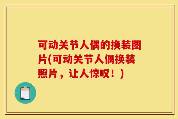 可动关节人偶的换装图片(可动关节人偶换装照片，让人惊叹！)