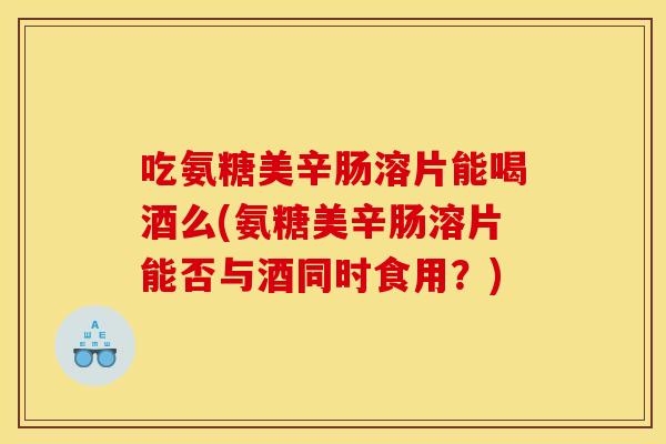 吃氨糖美辛肠溶片能喝酒么(氨糖美辛肠溶片能否与酒同时食用？)