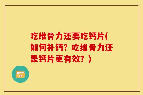 吃维骨力还要吃钙片(如何补钙？吃维骨力还是钙片更有效？)