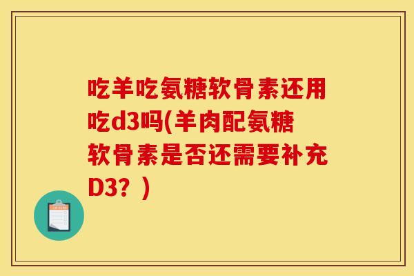 吃羊吃氨糖软骨素还用吃d3吗(羊肉配氨糖软骨素是否还需要补充D3？)