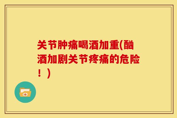 关节肿痛喝酒加重(酗酒加剧关节疼痛的危险！)