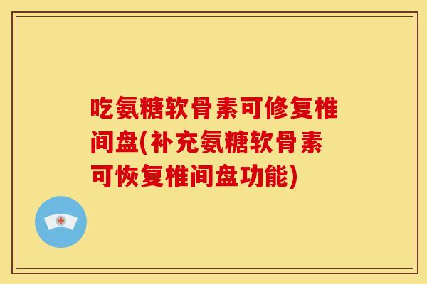 吃氨糖软骨素可修复椎间盘(补充氨糖软骨素可恢复椎间盘功能)