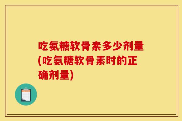 吃氨糖软骨素多少剂量(吃氨糖软骨素时的正确剂量)