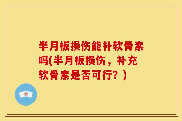 半月板损伤能补软骨素吗(半月板损伤，补充软骨素是否可行？)