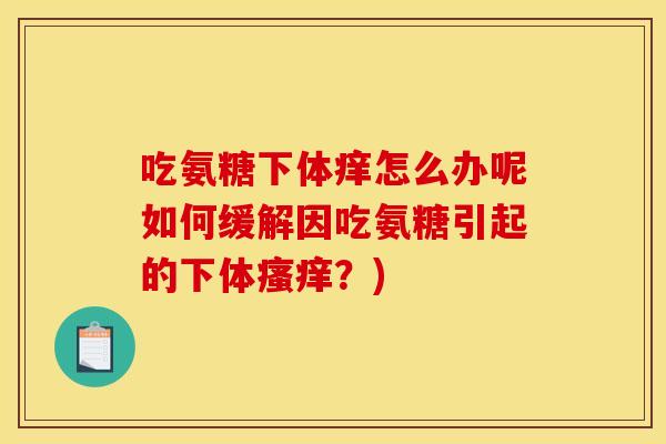 吃氨糖下体痒怎么办呢如何缓解因吃氨糖引起的下体瘙痒？)