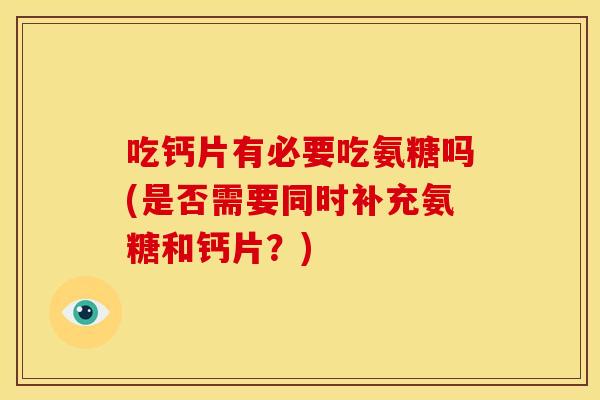 吃钙片有必要吃氨糖吗(是否需要同时补充氨糖和钙片？)