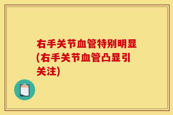 右手关节血管特别明显(右手关节血管凸显引关注)