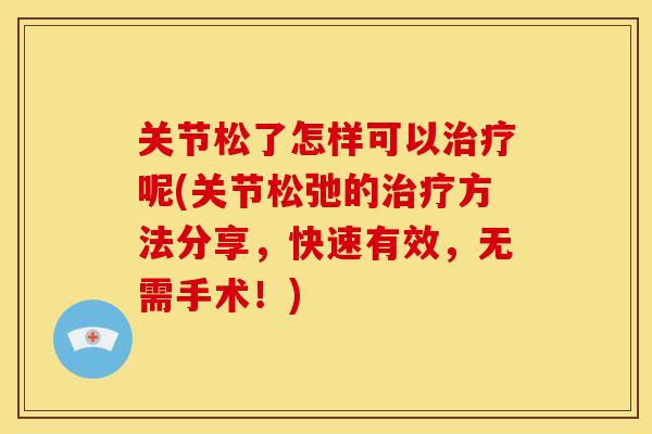 关节松了怎样可以治疗呢(关节松弛的治疗方法分享，快速有效，无需手术！)