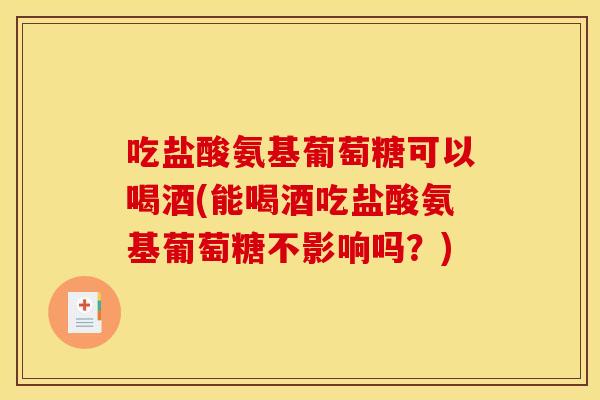 吃盐酸氨基葡萄糖可以喝酒(能喝酒吃盐酸氨基葡萄糖不影响吗？)