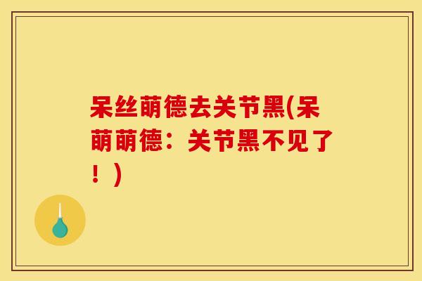 呆丝萌德去关节黑(呆萌萌德：关节黑不见了！)